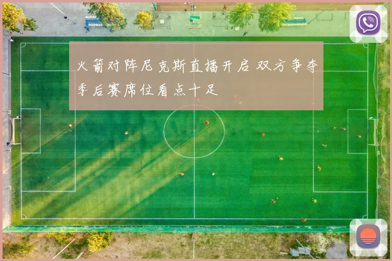 火箭对阵尼克斯直播开启 双方争夺季后赛席位看点十足