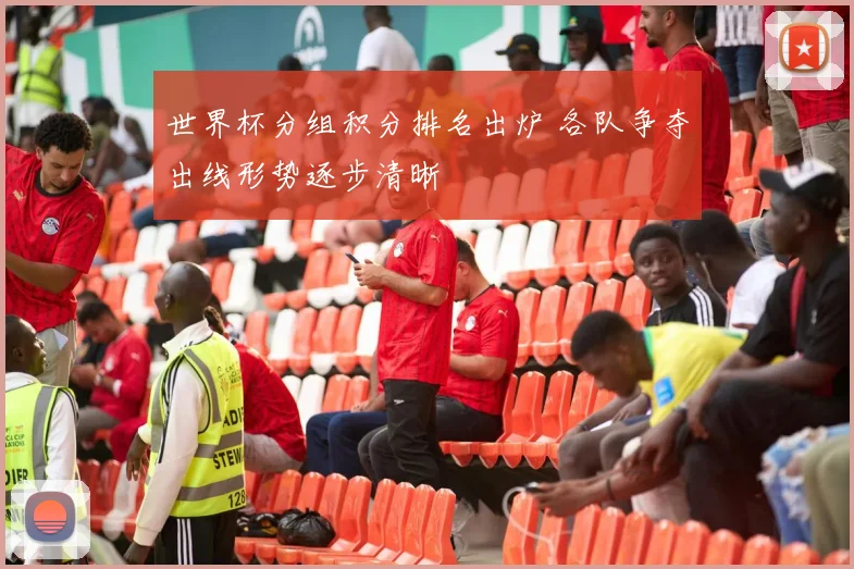 世界杯分组积分排名出炉 各队争夺出线形势逐步清晰