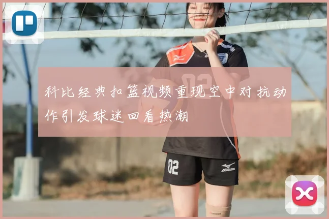 科比经典扣篮视频重现空中对抗动作引发球迷回看热潮