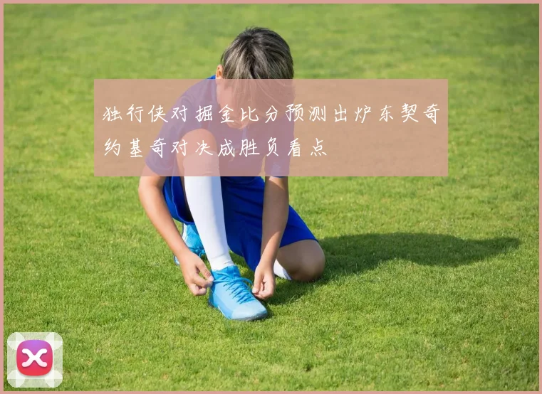 独行侠对掘金比分预测出炉东契奇约基奇对决成胜负看点