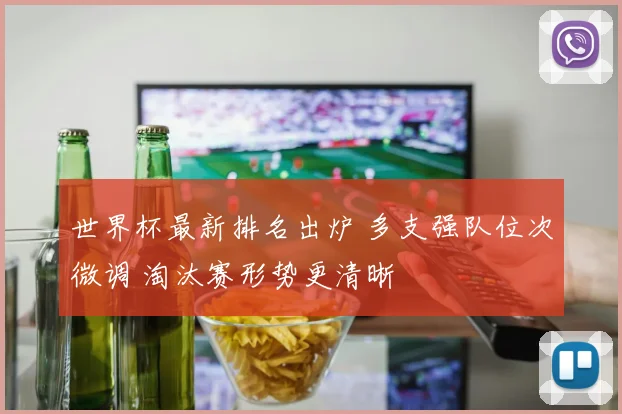 世界杯最新排名出炉 多支强队位次微调 淘汰赛形势更清晰