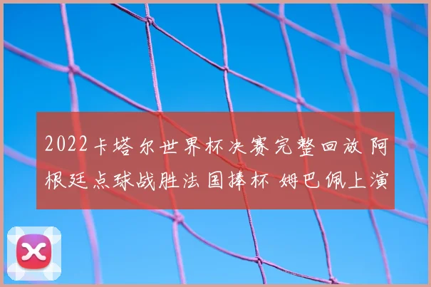 2022卡塔尔世界杯决赛完整回放 阿根廷点球战胜法国捧杯 姆巴佩上演帽子戏法