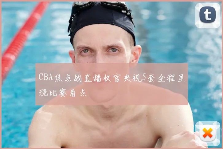 CBA焦点战直播收官央视5套全程呈现比赛看点