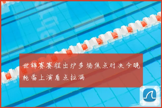 世锦赛赛程出炉多场焦点对决今晚轮番上演看点拉满