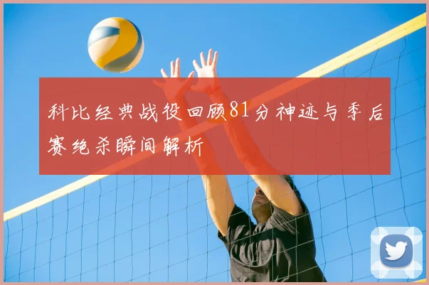 科比经典战役回顾81分神迹与季后赛绝杀瞬间解析