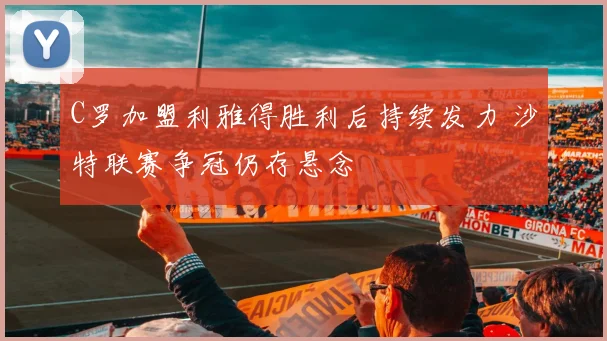 C罗加盟利雅得胜利后持续发力 沙特联赛争冠仍存悬念