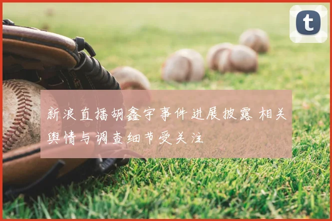 新浪直播胡鑫宇事件进展披露 相关舆情与调查细节受关注