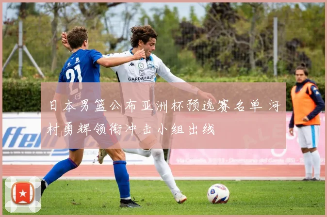 日本男篮公布亚洲杯预选赛名单 河村勇辉领衔冲击小组出线