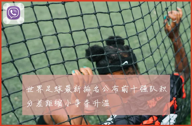 世界足球最新排名公布前十强队积分差距缩小争夺升温