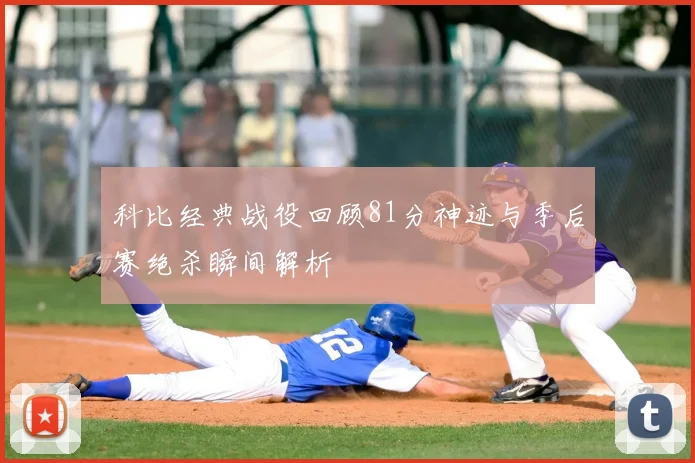 科比经典战役回顾81分神迹与季后赛绝杀瞬间解析