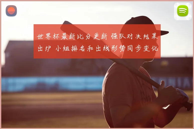 世界杯最新比分更新 强队对决结果出炉 小组排名和出线形势同步变化