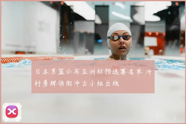日本男篮公布亚洲杯预选赛名单 河村勇辉领衔冲击小组出线