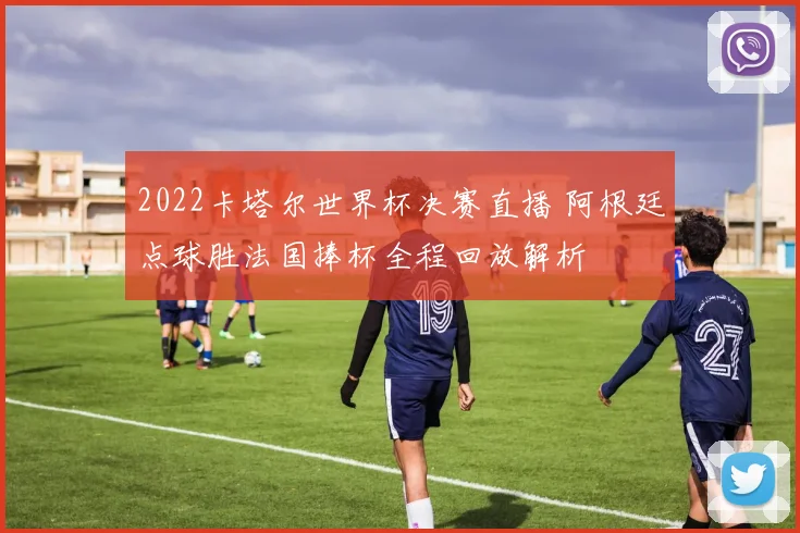 2022卡塔尔世界杯决赛直播 阿根廷点球胜法国捧杯全程回放解析