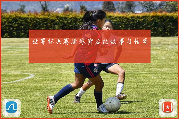 世界杯决赛进球背后的故事与传奇