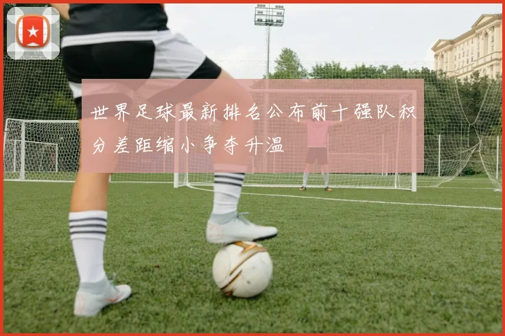 世界足球最新排名公布前十强队积分差距缩小争夺升温