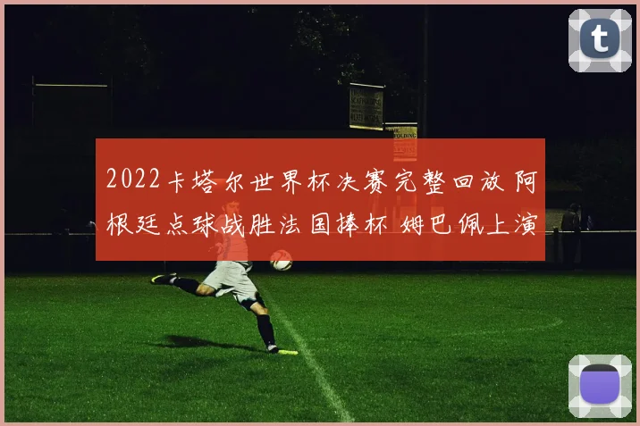 2022卡塔尔世界杯决赛完整回放 阿根廷点球战胜法国捧杯 姆巴佩上演帽子戏法
